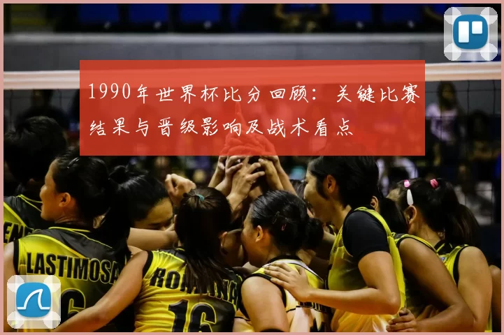 1990年世界杯比分回顾：关键比赛结果与晋级影响及战术看点
