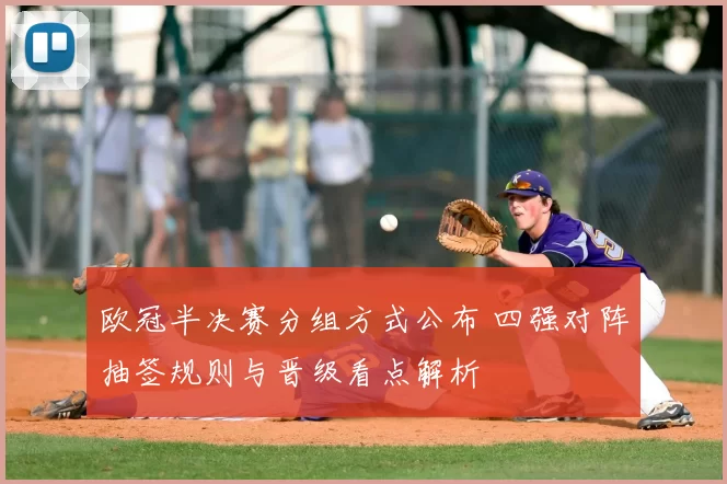 欧冠半决赛分组方式公布 四强对阵抽签规则与晋级看点解析