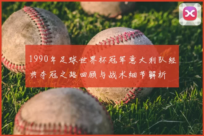 1990年足球世界杯冠军意大利队经典夺冠之路回顾与战术细节解析