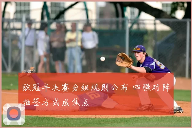 欧冠半决赛分组规则公布 四强对阵抽签方式成焦点