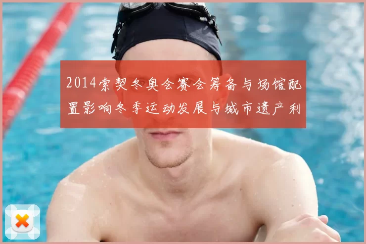 2014索契冬奥会赛会筹备与场馆配置影响冬季运动发展与城市遗产利用