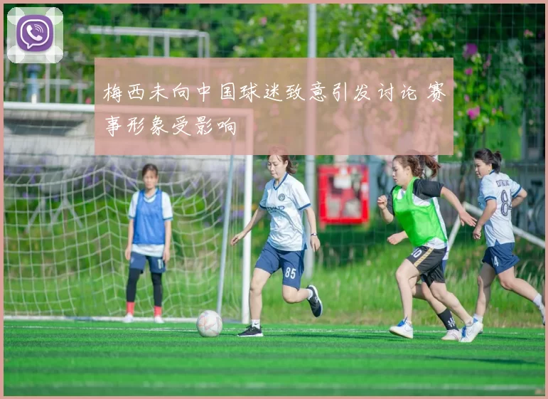 梅西未向中国球迷致意引发讨论 赛事形象受影响