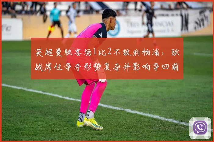 英超曼联客场1比2不敌利物浦，欧战席位争夺形势复杂并影响争四前景