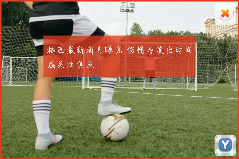 梅西最新消息曝光 伤情与复出时间成关注焦点