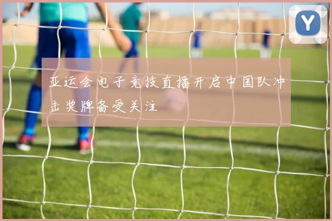 亚运会电子竞技直播开启中国队冲击奖牌备受关注