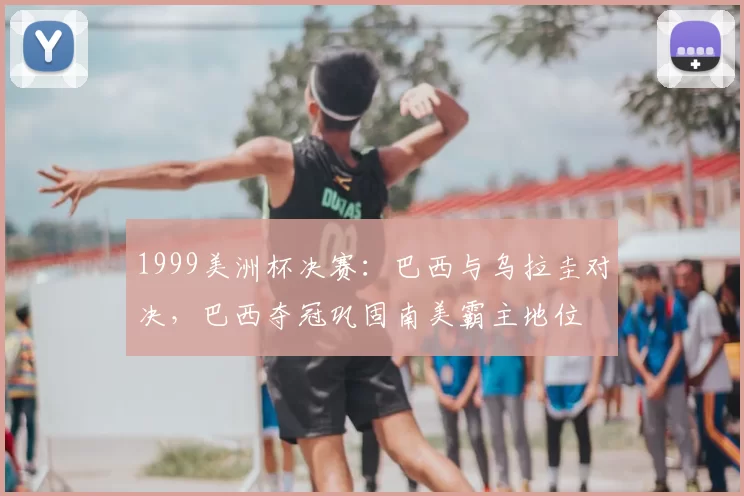 1999美洲杯决赛：巴西与乌拉圭对决，巴西夺冠巩固南美霸主地位