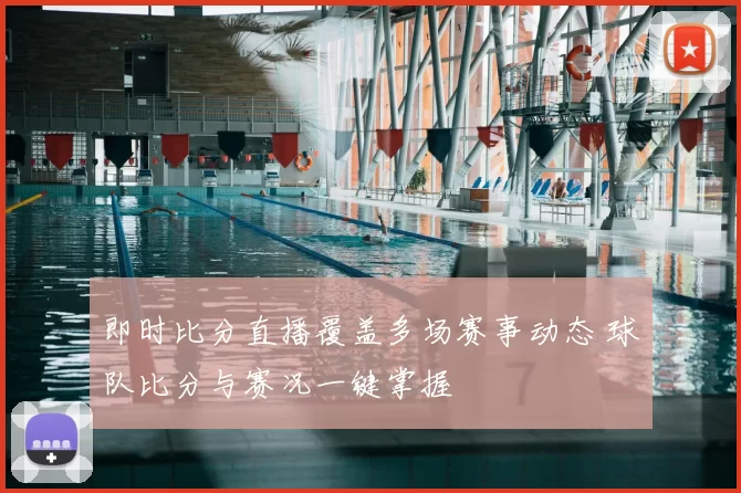 即时比分直播覆盖多场赛事动态 球队比分与赛况一键掌握