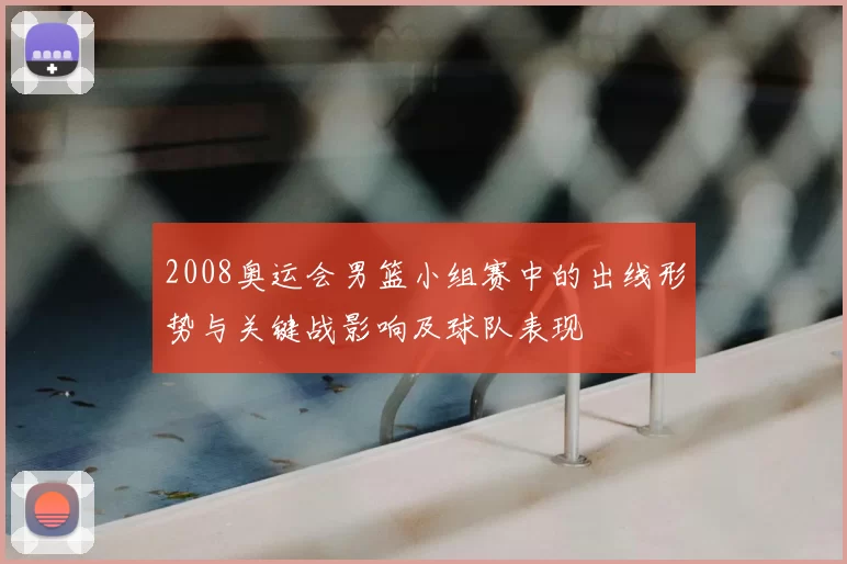 2008奥运会男篮小组赛中的出线形势与关键战影响及球队表现