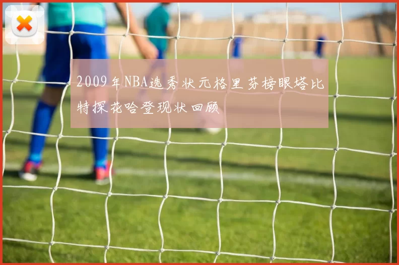 2009年NBA选秀状元格里芬榜眼塔比特探花哈登现状回顾